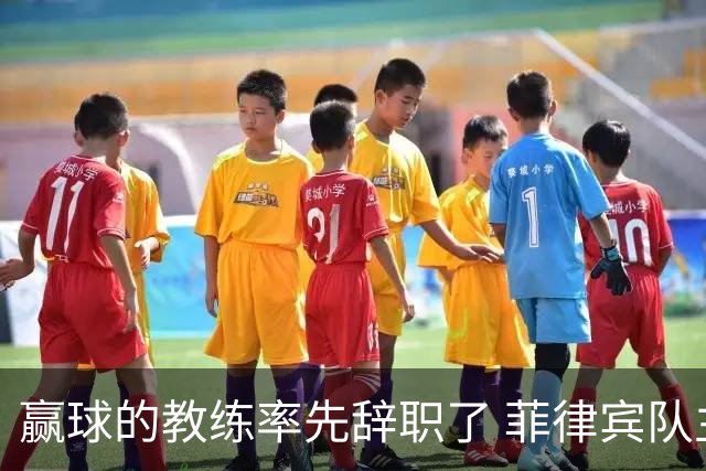 赢球的教练率先辞职了 菲律宾队主帅宣布辞职